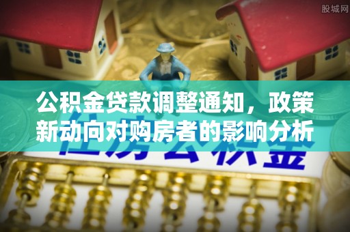 清河公积金贷款调整通知，政策新动向对购房者的影响分析