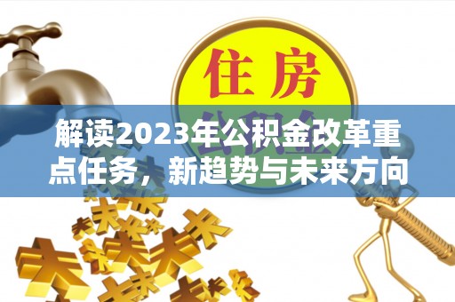 清河解读2023年公积金改革重点任务，新趋势与未来方向