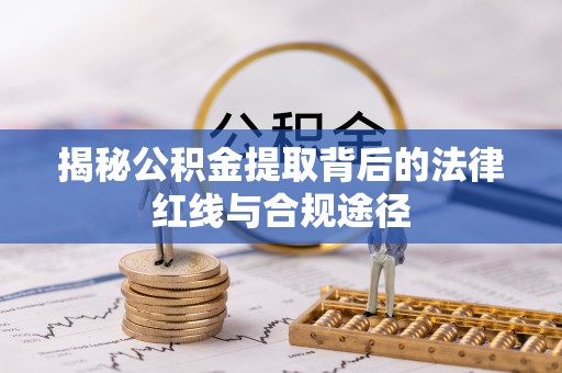 清河揭秘公积金提取背后的法律红线与合规途径