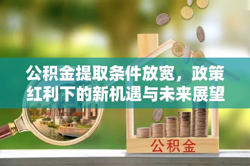 清河公积金提取条件放宽，政策红利下的新机遇与未来展望