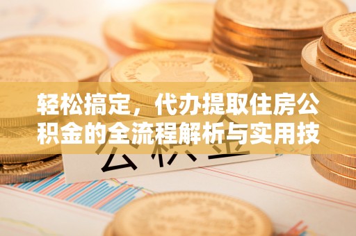 清河轻松搞定，代办提取住房公积金的全流程解析与实用技巧