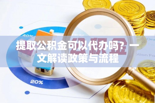 清河提取公积金可以代办吗？一文解读政策与流程