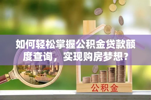 清河如何轻松掌握公积金贷款额度查询，实现购房梦想？