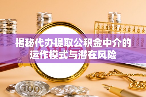 清河揭秘代办提取公积金中介的运作模式与潜在风险