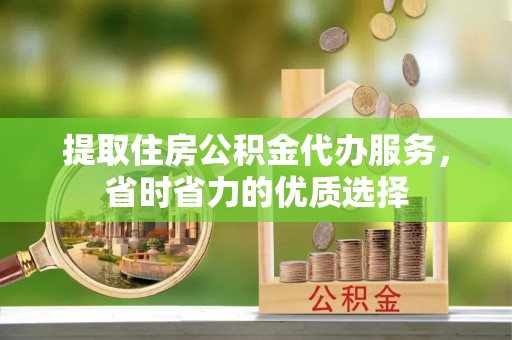 清河提取住房公积金代办服务，省时省力的优质选择
