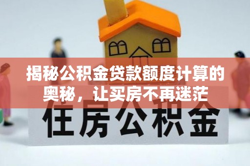 清河揭秘公积金贷款额度计算的奥秘，让买房不再迷茫