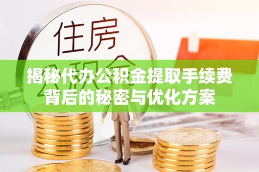 清河揭秘代办公积金提取手续费背后的秘密与优化方案