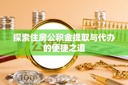 清河探索住房公积金提取与代办的便捷之道