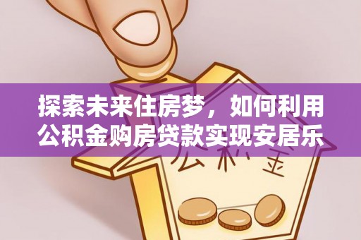 清河探索未来住房梦，如何利用公积金购房贷款实现安居乐业