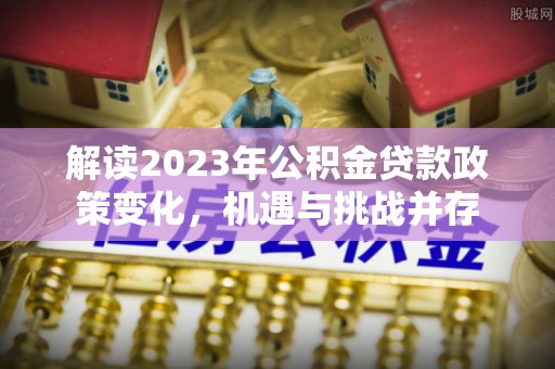 清河解读2023年公积金贷款政策变化，机遇与挑战并存