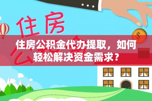 清河住房公积金代办提取，如何轻松解决资金需求？