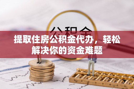 清河提取住房公积金代办，轻松解决你的资金难题