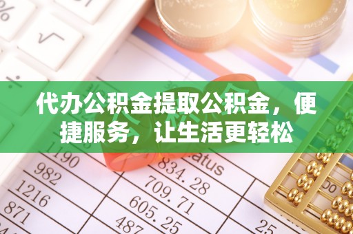 清河代办公积金提取公积金，便捷服务，让生活更轻松