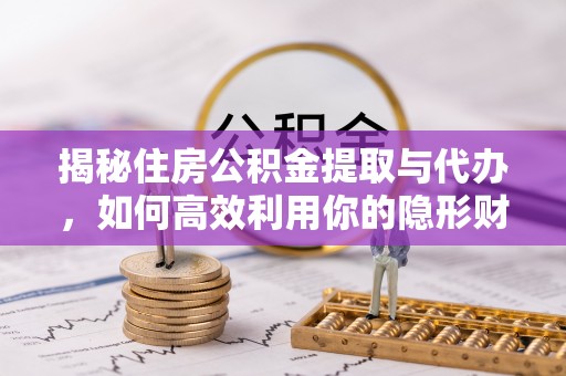 清河揭秘住房公积金提取与代办，如何高效利用你的隐形财富？