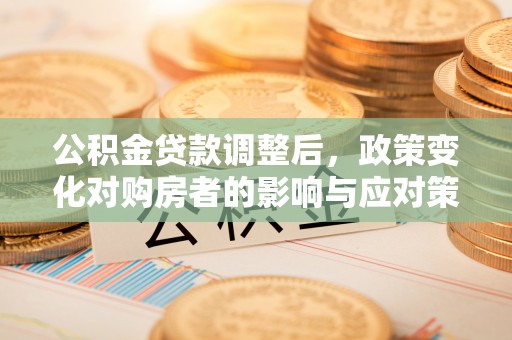 清河公积金贷款调整后，政策变化对购房者的影响与应对策略