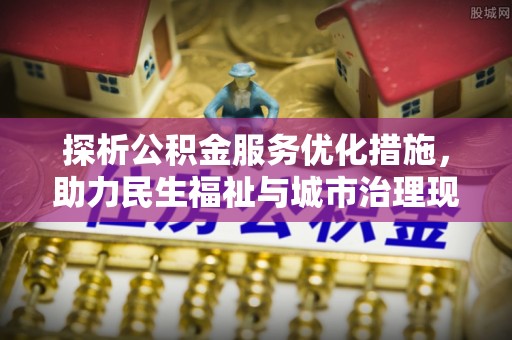 清河探析公积金服务优化措施，助力民生福祉与城市治理现代化