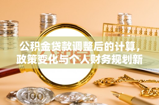 清河公积金贷款调整后的计算，政策变化与个人财务规划新思路
