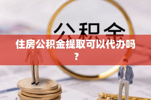 清河住房公积金提取可以代办吗？